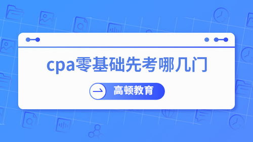 零基礎考CPA，先考哪幾門？專業建議助你高效起步